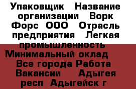 Упаковщик › Название организации ­ Ворк Форс, ООО › Отрасль предприятия ­ Легкая промышленность › Минимальный оклад ­ 1 - Все города Работа » Вакансии   . Адыгея респ.,Адыгейск г.